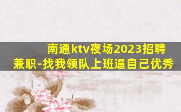 南通ktv夜场2023招聘兼职-找我领队上班逼自己优秀