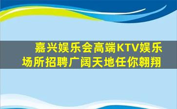 嘉兴娱乐会高端KTV娱乐场所招聘广阔天地任你翱翔